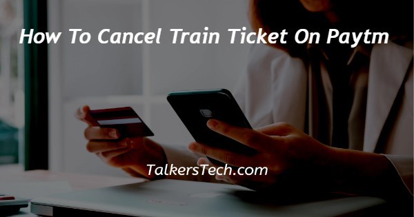 How To Cancel Train Ticket On Paytm