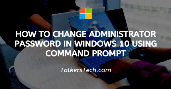 How To Change Administrator Password In Windows 10 Using Command Prompt